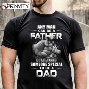 Any Man Can Be A Father But It Takes Someone Special To Be A Dad T-Shirt, Family Unisex Hoodie, Sweatshirt, Long Sleeve, Tank Top