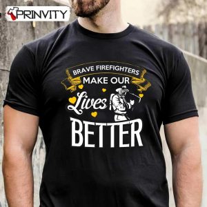 Brave Firefighter Make Our Lives Better T-Shirt, Unisex Hoodie, Sweatshirt, Long Sleeve, Tank Top