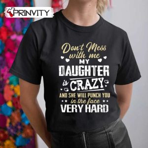 Don’t Mess With Me My Daughter Crazy T-Shirt, Family Unisex Hoodie, Sweatshirt, Long Sleeve, Tank Top
