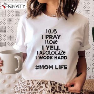 I Cuss I Pray I Love I Yell I Apologize I Work Hard T-Shirt, Mom Life Family Unisex Hoodie, Sweatshirt, Long Sleeve, Tank Top