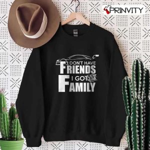 I Don’T Have Friends I Got Family T-Shirt, Family Unisex Hoodie, Sweatshirt, Long Sleeve, Tank Top