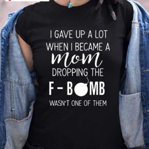 I Gave Up A Lot When I Became A Mom Dropping The F-Bomb Wasn’t One Of Them T-Shirt, Family Unisex Hoodie, Sweatshirt, Long Sleeve, Tank Top