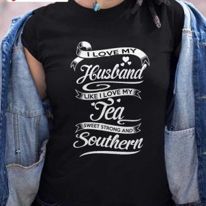 I Love My Husband Like I Love My Tea Sweet Strong And Southern T-Shirt, Family Unisex Hoodie, Sweatshirt, Long Sleeve, Tank Top