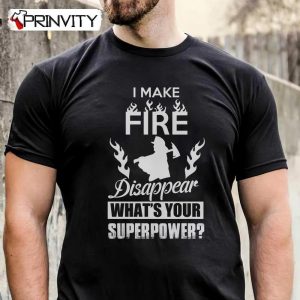 I Make Fire Disappear What’S Your Superpower T-Shirt, Unisex Hoodie, Sweatshirt, Long Sleeve, Tank Top