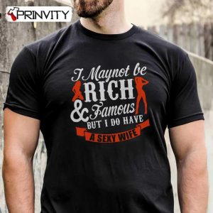 I Maynot Be Rich And Famous But I Do Have A Sexy Wife T-Shirt, Family Unisex Hoodie, Sweatshirt, Long Sleeve, Tank Top