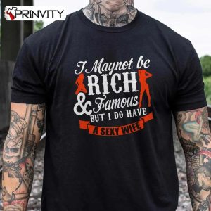 I Maynot Be Rich And Famous But I Do Have A Sexy Wife T-Shirt, Family Unisex Hoodie, Sweatshirt, Long Sleeve, Tank Top