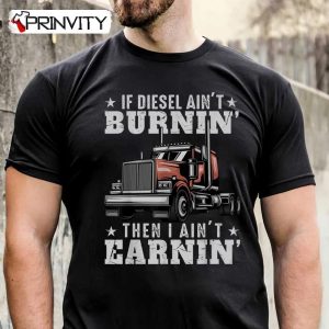If Diesel Ain’t Burnin Then I Ain’t Earnin T-Shirt, Trucker Unisex Hoodie, Sweatshirt, Long Sleeve, Tank Top