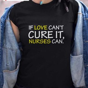 If Love Can’t Cure It, Nurses Can T-Shirt, Unisex Hoodie, Sweatshirt, Long Sleeve, Tank Top