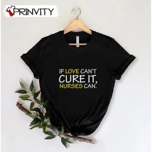 If Love Can’t Cure It, Nurses Can T-Shirt, Unisex Hoodie, Sweatshirt, Long Sleeve, Tank Top
