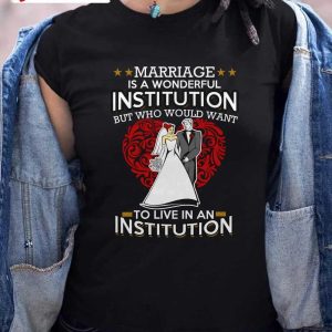 Marriage Is A Wonderfull Institution But Who Would Want To Love In An Institution T-Shirt, Family Unisex Hoodie, Sweatshirt, Long Sleeve, Tank Top