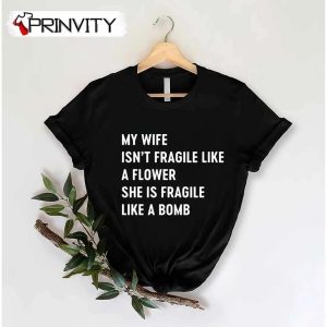 My Wife Isn’T Fragile Like A Flower She Is Fragile Like A Bomb T-Shirt, Family Unisex Hoodie, Sweatshirt, Long Sleeve, Tank Top