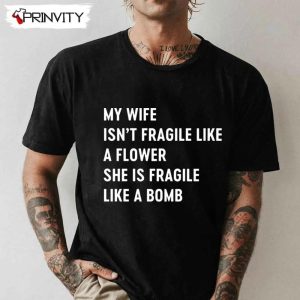 My Wife Isn’T Fragile Like A Flower She Is Fragile Like A Bomb T-Shirt, Family Unisex Hoodie, Sweatshirt, Long Sleeve, Tank Top