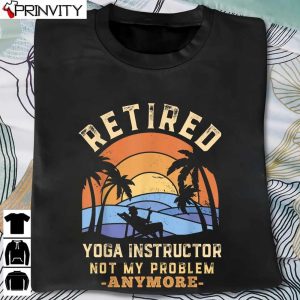 Retired Yoga Instructor Not My Problem Anymore Retirement Sweatshirt, Unisex Hoodie, T-Shirt, Long Sleeve, Tank Top