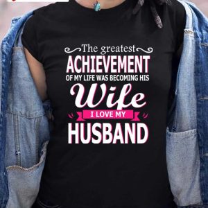 The Greatest Achievement Wife I Love My Husband T-Shirt, Family Unisex Hoodie, Sweatshirt, Long Sleeve, Tank Top