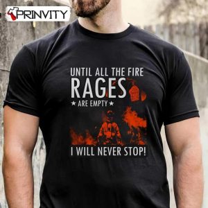 Until All The Fire Rages Are Empty I Will Never Stop T-Shirt, Firefighter Unisex Hoodie, Sweatshirt, Long Sleeve, Tank Top