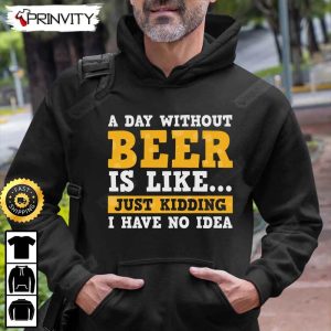 A Day Without Beer Is Like Just Kidding T Shirt International Beer Day Gifts For Beer Lover Budweiser IPA Modelo Bud Zero Unisex Hoodie Sweatshirt Long Sleeve HD013 5
