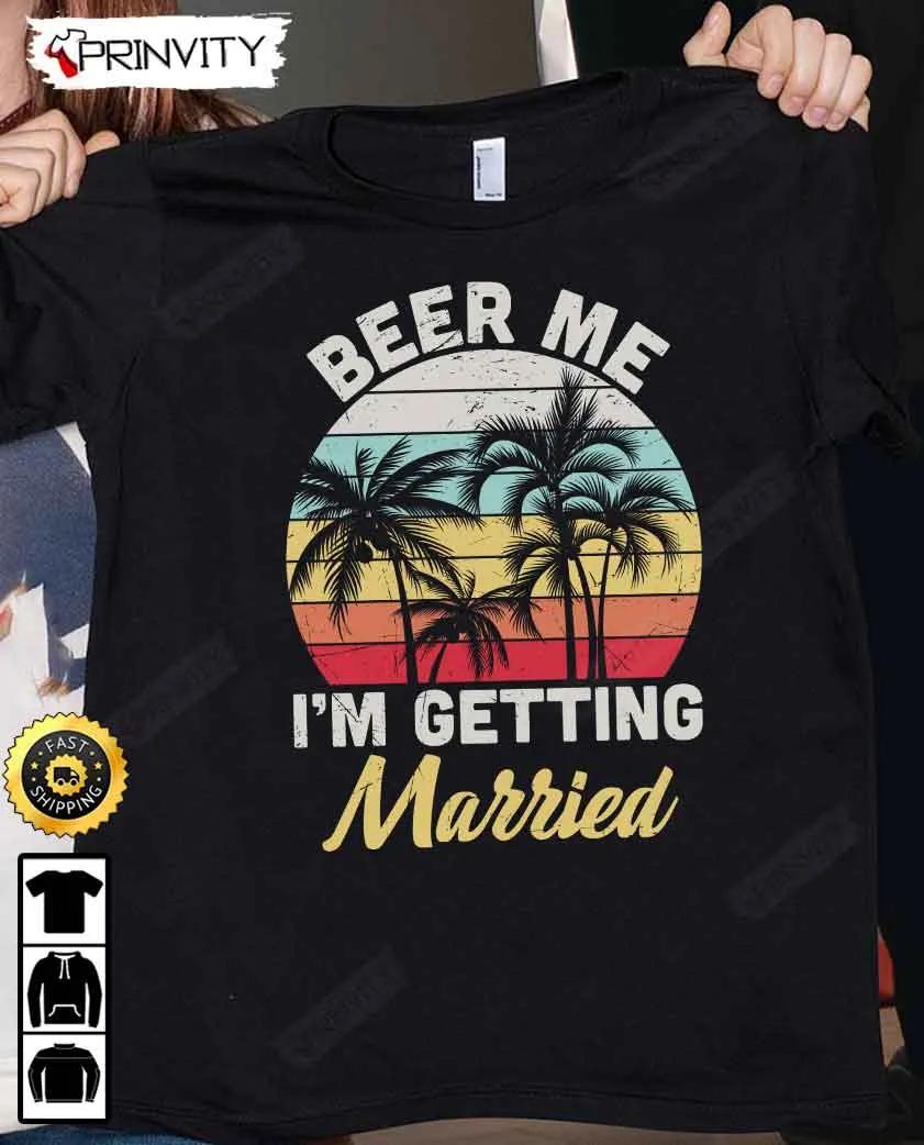 Beer Me I'm Getting Married T-Shirt, International Beer Day 2023, Gifts For Beer Lover, Budweiser, IPA, Modelo, Bud Zero, Unisex Hoodie, Sweatshirt, Long Sleeve - Prinvity