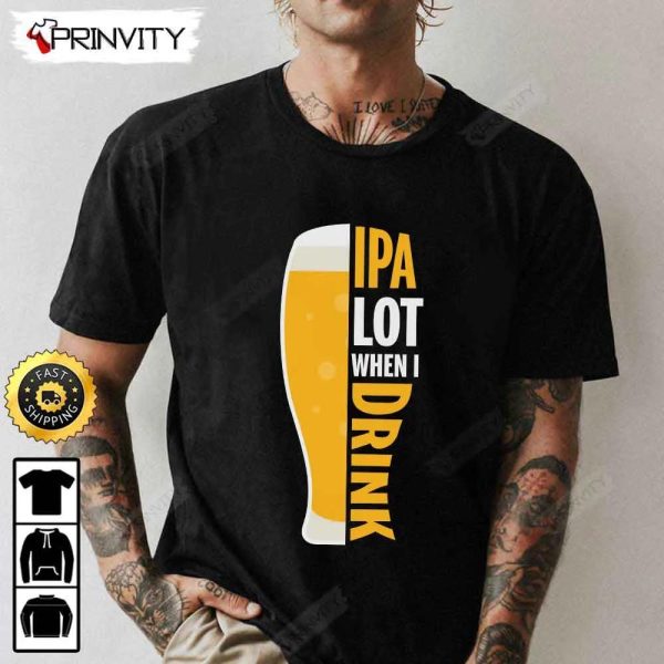 IPA Lot When I Drink Beer T-Shirt, International Beer Day 2023, Gifts For Beer Lover, Budweiser, IPA, Modelo, Bud Zero, Unisex Hoodie, Sweatshirt, Long Sleeve – Prinvity