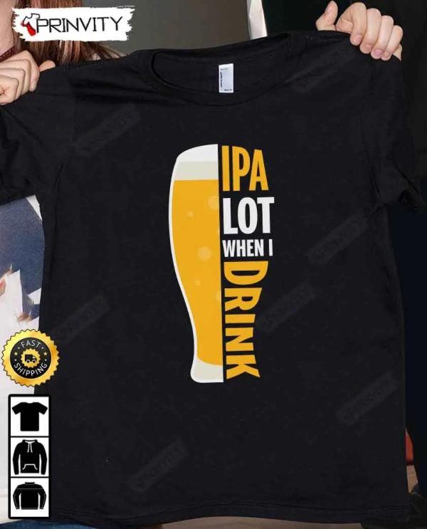 IPA Lot When I Drink Beer T-Shirt, International Beer Day 2023, Gifts For Beer Lover, Budweiser, IPA, Modelo, Bud Zero, Unisex Hoodie, Sweatshirt, Long Sleeve – Prinvity
