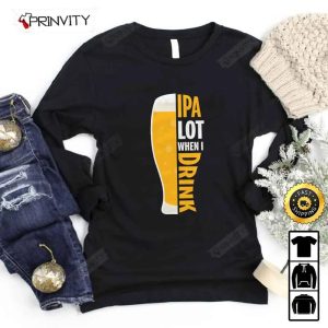 IPA Lot When I Drink Beer T Shirt International Beer Day 2023 Gifts For Beer Lover Budweiser IPA Modelo Root Bud Zero Unisex Hoodie Sweatshirt Long Sleeve HD009 4