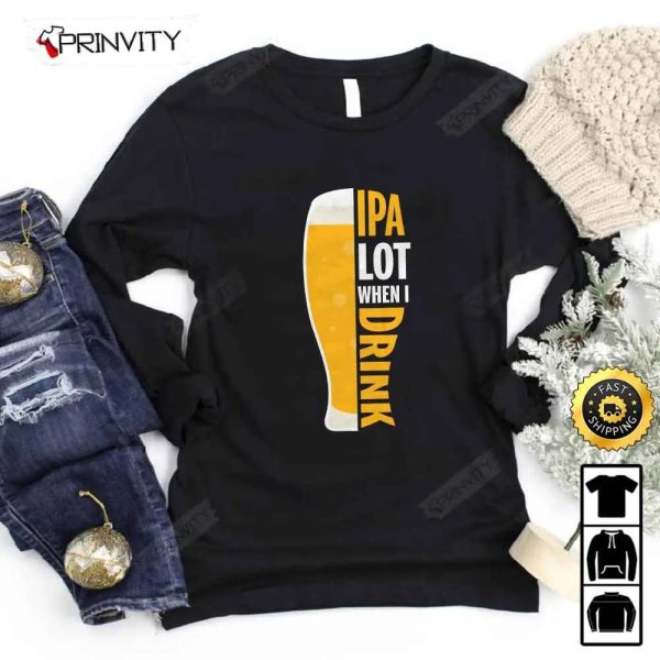 IPA Lot When I Drink Beer T-Shirt, International Beer Day 2023, Gifts For Beer Lover, Budweiser, IPA, Modelo, Bud Zero, Unisex Hoodie, Sweatshirt, Long Sleeve – Prinvity