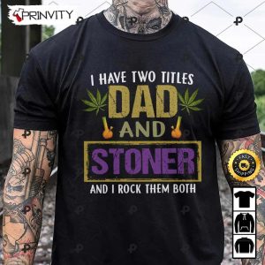 I Have Two Titles Dad And Stoner And I Rock Them Both 420 Cannabis T-Shirt, Gift For Dad, Father’s Day, Best Gifts For Cannabis Lovers, Unisex Hoodie, Sweatshirt, Long Sleeve – Prinvity